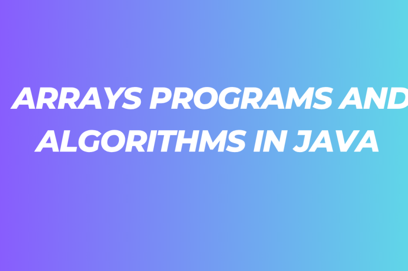 ARRAYS PROGRAMS AND ALGORITHMS IN JAVA
