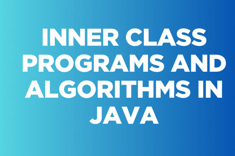 INNER CLASS PROGRAMS AND ALGORITHMS IN JAVA